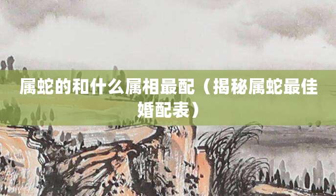 属蛇的和什么属相最配(和生肖兔、属猴的相配)