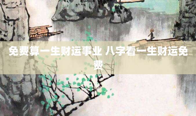 免费算一生财运事业 八字看一生财运免费