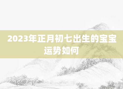 2023年正月初七出生的宝宝运势如何