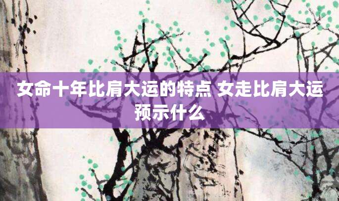 女命十年比肩大运的特点 女走比肩大运预示什么