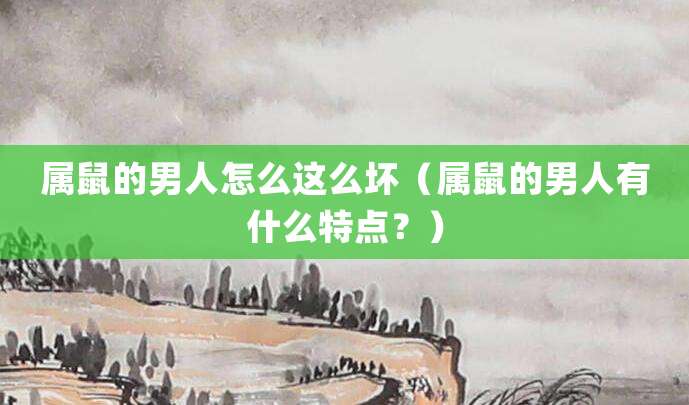 属鼠的男人怎么这么坏(属鼠的男人有什么特点?)