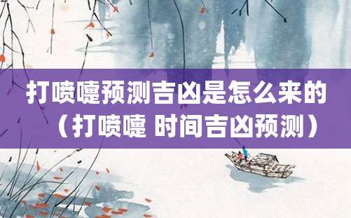 打喷嚏预测吉凶是怎么来的(打喷嚏 时间吉凶预测)