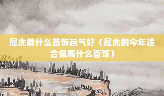 属虎戴什么首饰运气好(属虎的今年适合佩戴什么首饰)
