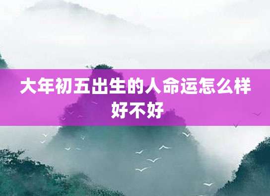 大年初五出生的人命运怎么样 好不好