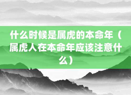 什么时候是属虎的本命年(属虎人在本命年应该注意什么)