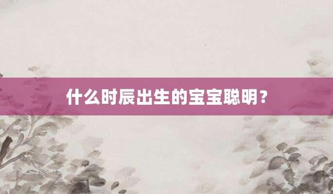 什么时辰出生的宝宝聪明?