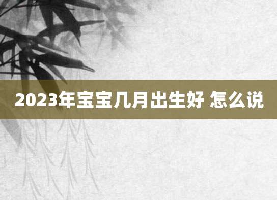 2023年宝宝几月出生好 怎么说