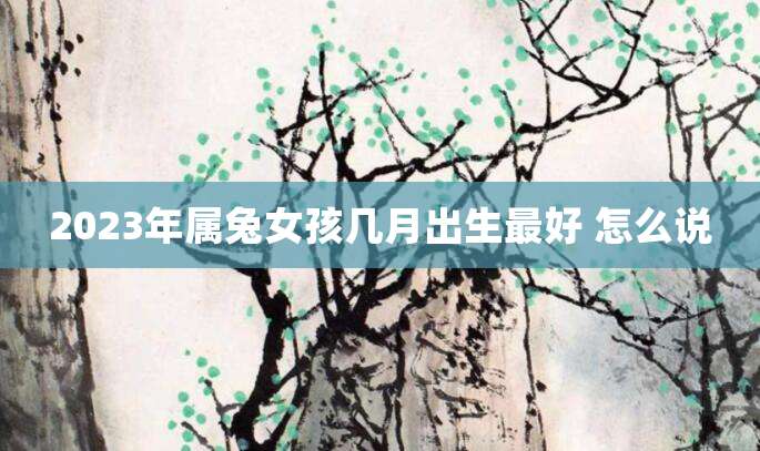 2023年属兔女孩几月出生最好 怎么说