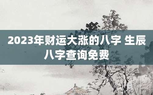 2023年财运大涨的八字 生辰八字查询免费
