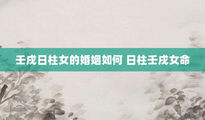 壬戌日柱女的婚姻如何 日柱壬戌女命
