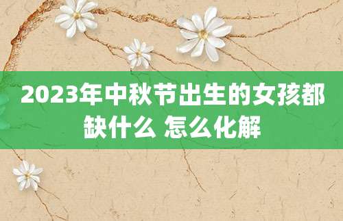 2023年中秋节出生的女孩都缺什么 怎么化解