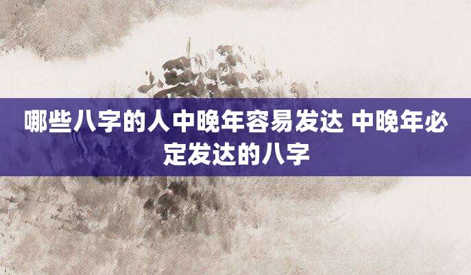 哪些八字的人中晚年容易发达 中晚年必定发达的八字