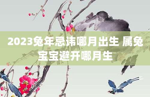 2023兔年忌讳哪月出生 属兔宝宝避开哪月生