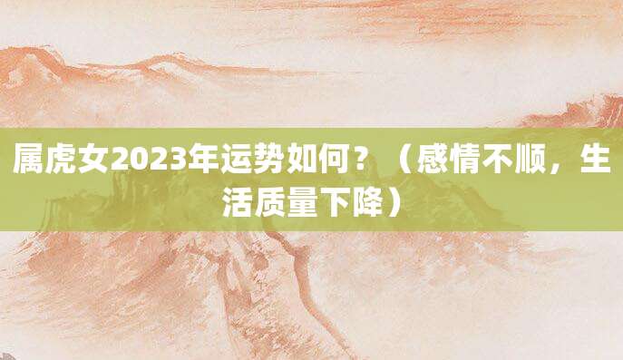 属虎女2023年运势如何?(感情不顺,生活质量下降)