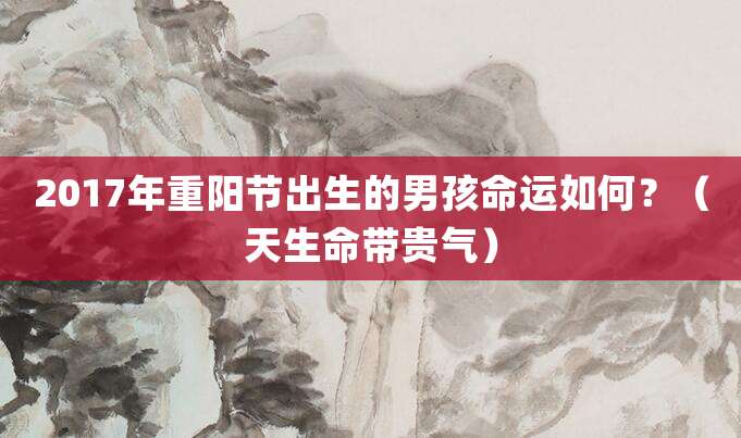 2017年重阳节出生的男孩命运如何？（天生命带贵气）