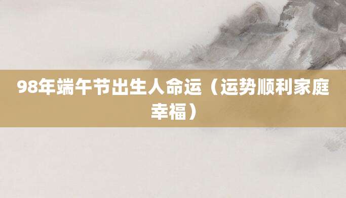 98年端午节出生人命运(运势顺利家庭幸福)