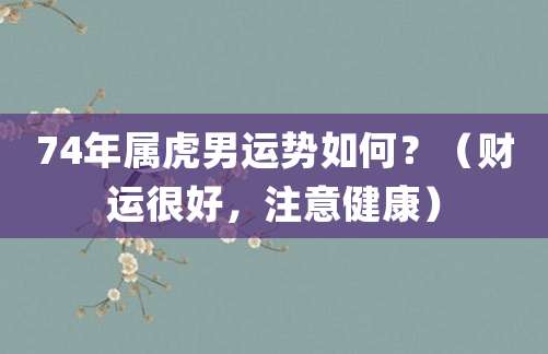 74年属虎男运势如何?(财运很好,注意健康)