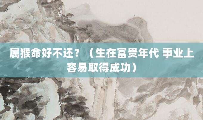 属猴命好不好?(生在富贵年代 事业上容易取得成功)