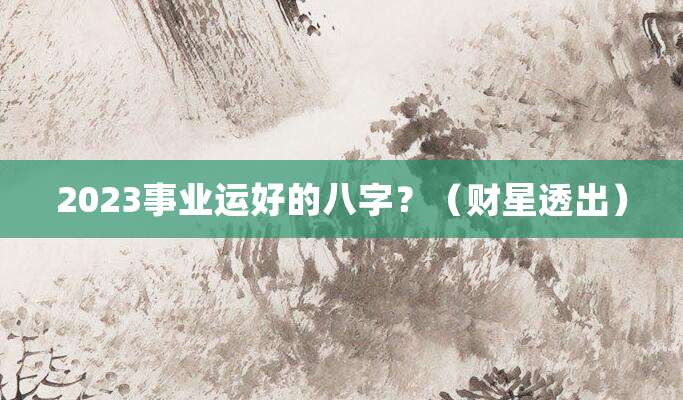 2023事业运好的八字?(财星透出)