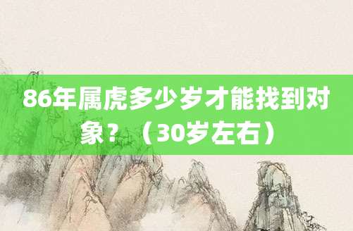86年属虎多少岁才能找到对象？（30岁左右）