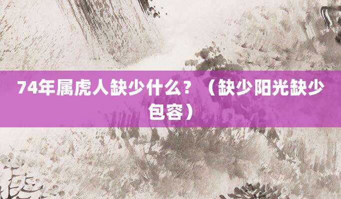 74年属虎人缺少什么?(缺少阳光缺少包容)