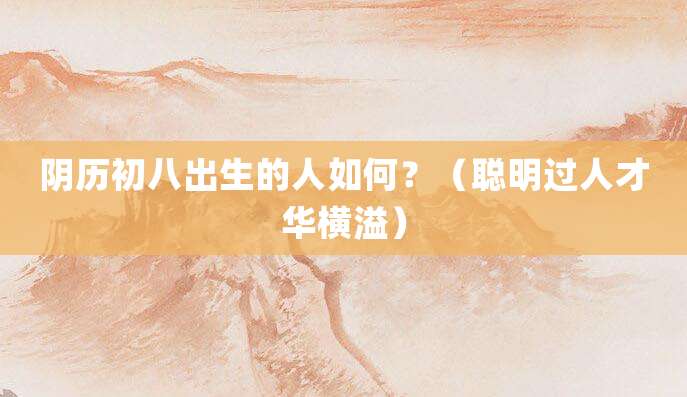 阴历初八出生的人如何?(聪明过人才华横溢)