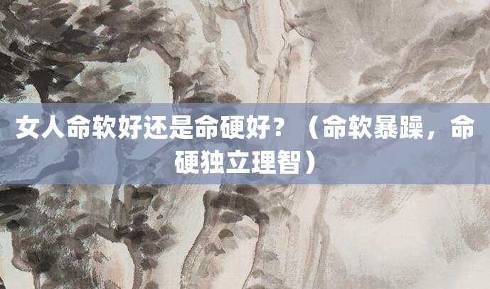 女人命软好还是命硬好?(命软暴躁,命硬独立理智)