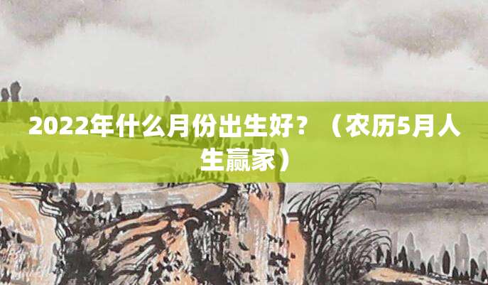 2022年什么月份出生好?(农历5月人生赢家)