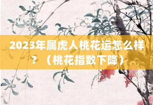 2023年属虎人桃花运怎么样?(桃花指数下降)