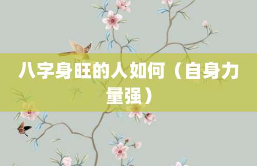 八字身旺的人如何(自身力量强)
