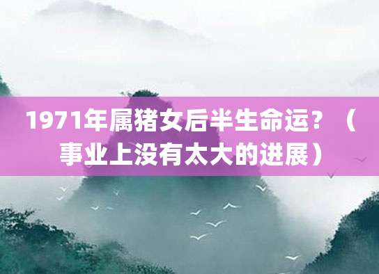 1971年属猪女后半生命运?(事业上没有太大的进展)