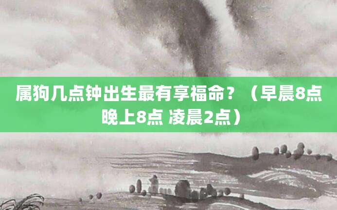 属狗几点钟出生最有享福命？（早晨8点 晚上8点 凌晨2点）