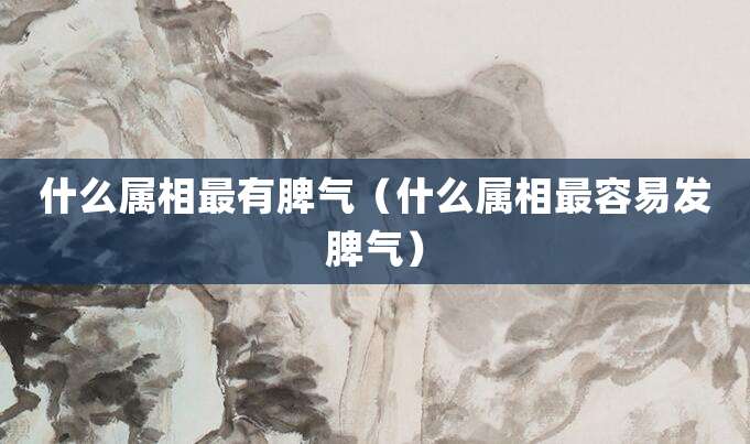 什么属相最有脾气（什么属相最容易发脾气）