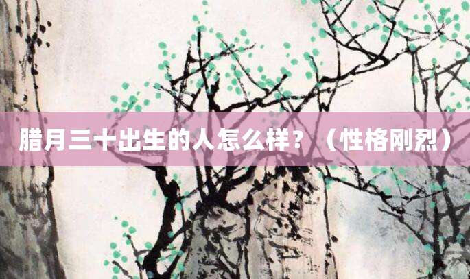 腊月三十出生的人怎么样?(性格刚烈)