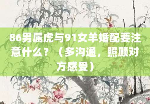86男属虎与91女羊婚配要注意什么?(多沟通,照顾对方感受)