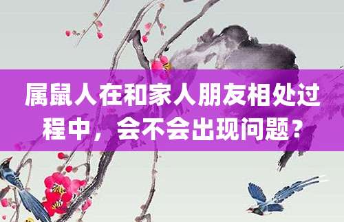 属鼠人在和家人朋友相处过程中,会不会出现问题?