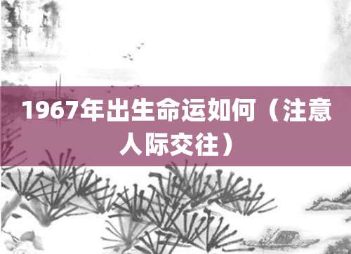 1967年出生命运如何(注意人际交往)