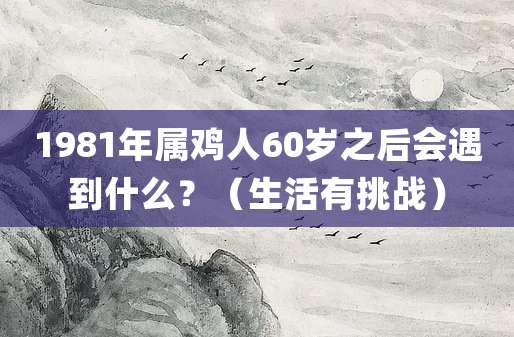 1981年属鸡人60岁之后会遇到什么?(生活有挑战)