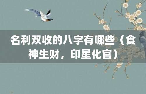 名利双收的八字有哪些(食神生财,印星化官)