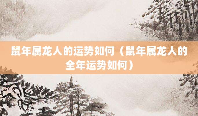 鼠年属龙人的运势如何(鼠年属龙人的全年运势如何)