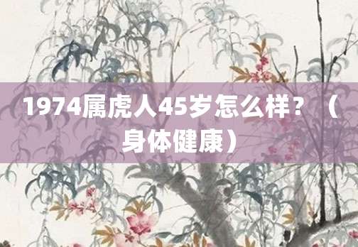 1974属虎人45岁怎么样?(身体健康)