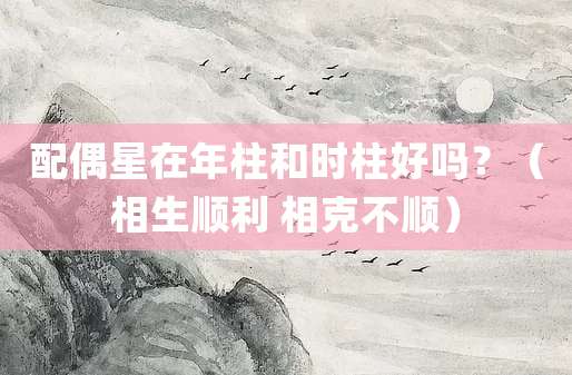 配偶星在年柱和时柱好吗?(相生顺利 相克不顺)