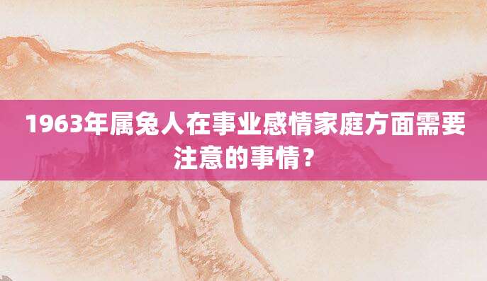 1963年属兔人在事业感情家庭方面需要注意的事情?