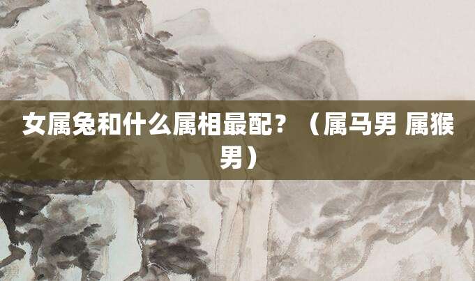女属兔和什么属相最配?(属马男 属猴男)