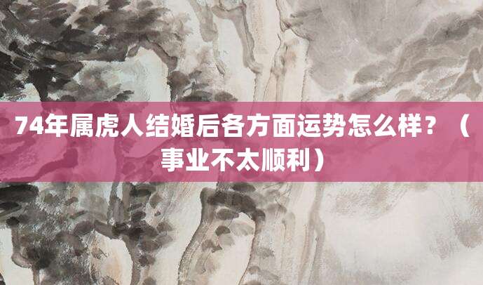 74年属虎人结婚后各方面运势怎么样?(事业不太顺利)