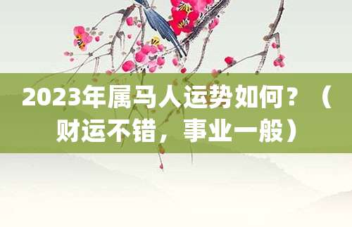 2023年属马人运势如何?(财运不错,事业一般)