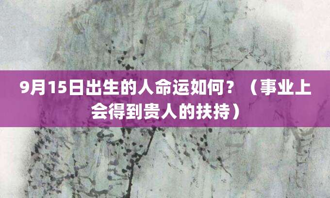 9月15日出生的人是什么命?(事业上会得到贵人的扶持)