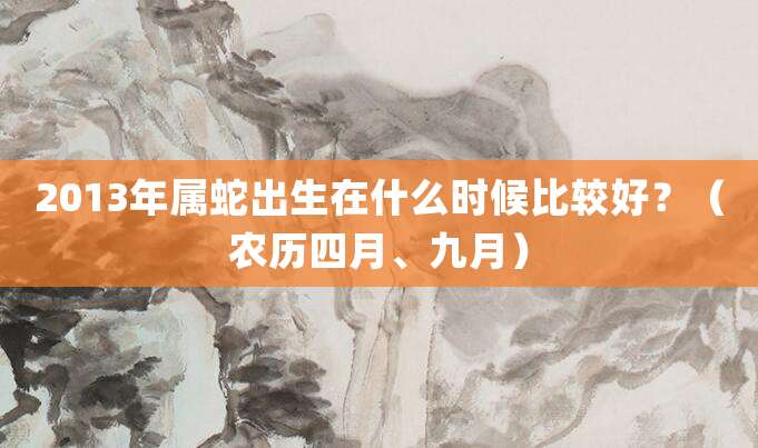 2013年属蛇出生在什么时候比较好?(农历四月、九月)