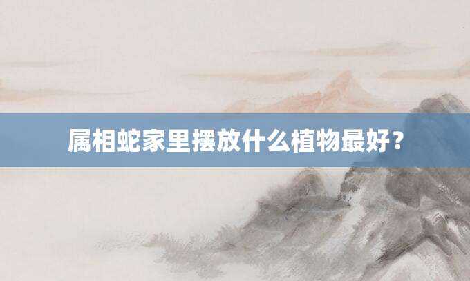 属相蛇家里摆放什么植物最好?