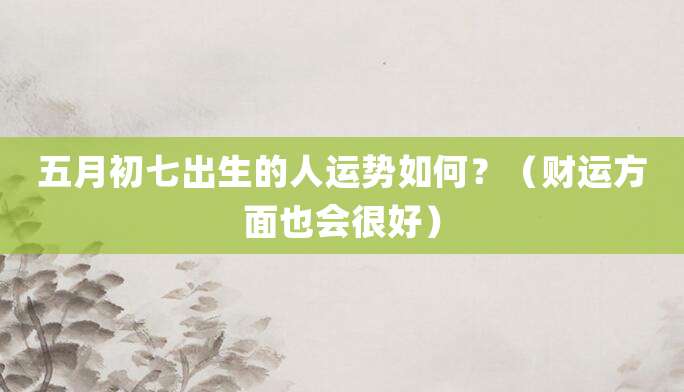 五月初七出生的人运势如何?(财运方面会很好)
